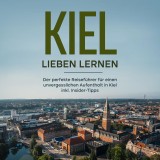 Kiel lieben lernen: Der perfekte Reiseführer für einen unvergesslichen Aufenthalt in Kiel inkl. Insider-Tipps