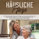 Häusliche Pflege: Wie Sie als Angehöriger die Pflege zu Hause einschätzen und organisieren, gekonnt in Ihren Alltag integrieren und Unterstützungsleistungen beantragen - inkl. Praxistipps