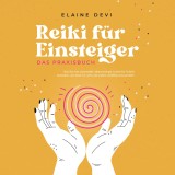 Reiki für Einsteiger - Das Praxisbuch: Wie Sie Ihre universelle Lebensenergie Schritt für Schritt erwecken, um diese für sich und andere vielfältig anzuwenden | inkl. geführter Reiki-Meditationen