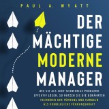 Der mächtige moderne Manager: Wie Sie als Chef schwierige Probleme effektiv lösen. So nutzen Sie die bewährten Techniken der Führung und handeln als vorbildliche Führungskraft