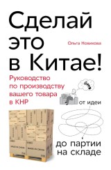 Sdelay eto v Kitae! Rukovodstvo po proizvodstvu vashego tovara v KNR: ot idei do partii na sklade