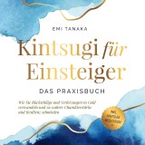 Kintsugi für Einsteiger - Das Praxisbuch: Wie Sie Rückschläge und Verletzungen in Gold verwandeln und zu wahrer Charakterstärke und Resilienz schmieden - inkl. Kintsugi Meditation