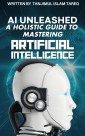 AI Unleashed: A Holistic Guide to Mastering Artificial Intelligence