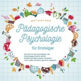 Pädagogische Psychologie für Einsteiger: Wie Sie mit den Grundlagen der Psychologie effektiv lehren, Schülerverhalten besser verstehen und in jeder Situation gekonnt reagieren