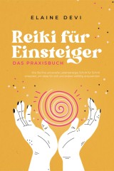 Reiki für Einsteiger - Das Praxisbuch: Wie Sie Ihre universelle Lebensenergie Schritt für Schritt erwecken, um diese für sich und andere vielfältig anzuwenden | inkl. geführter Reiki-Meditationen