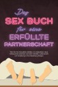 Das Sex Buch für eine erfüllte Partnerschaft: Wie Sie Ihre Sexualität entfalten, im Liebesleben neue Höhepunkte erreichen und mehr Intimität, Leidenschaft und Anziehung in Ihre Beziehung bringen