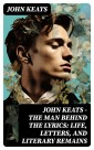 John Keats - The Man Behind The Lyrics: Life, letters, and literary remains