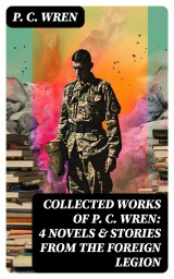 Collected Works of P. C. WREN: 4 Novels & Stories from the Foreign Legion