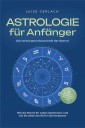 Astrologie für Anfänger - Die verborgene Botschaft der Sterne: Wie die Sterne Ihr Leben bestimmen und wie Sie diese Schritt für Schritt deuten - inkl. Horoskope, Sterndeutung, Sternzeichen uvm.