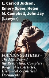 FOUNDING FATHERS - The Men Behind the Revolution: Complete Biographies, Articles, Historical & Political Documents