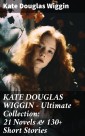 KATE DOUGLAS WIGGIN - Ultimate Collection: 21 Novels & 130+ Short Stories
