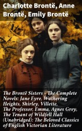 The Brontë Sisters - The Complete Novels: Jane Eyre, Wuthering Heights, Shirley, Villette, The Professor, Emma, Agnes Grey, The Tenant of Wildfell Hall (Unabridged): The Beloved Classics of English Victorian Literature
