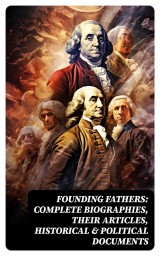 Founding Fathers: Complete Biographies, Their Articles, Historical & Political Documents