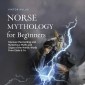 Norse Mythology for Beginners: Discover the Exciting and Mysterious Myths and Sagas of the Nordic World From Edda & Co.