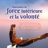 Entraîner la force intérieure et la volonté: Comment trouver une vie autodéterminée et heureuse sans blocages intérieurs grâce à un entraînement mental efficace