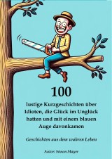 100 lustige Kurzgeschichten über Idioten, die Glück im Unglück hatten und mit einem blauen Auge davonkamen - Geschichten aus dem wahren Leben