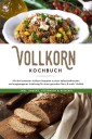 Vollkorn Kochbuch: Mit den leckersten Vollkorn Rezepten zu einer ballaststoffreichen und ausgewogenen Ernährung für einen gesunden Darm & mehr Vitalität - inkl. Snacks, Getränken & Desserts