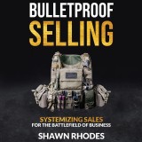 Bulletproof Selling Systemizing Sales For The Battlefield Of Business
