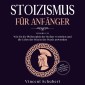 STOIZISMUS FÜR ANFÄNGER: Wie Sie die Philosophie der Stoiker verstehen und die Lehre der Stoa in der Praxis anwenden - Mehr Gelassenheit und Resilienz im Alltag