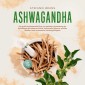 Ashwagandha - Das große Ashwagandha Buch zur gezielten Anwendung der Schlafbeere für besseren Schlaf, hormonelle Balance, erhöhte Resilienz und verbesserter Leistungsfähigkeit - inkl. FAQ