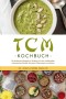 TCM Kochbuch: Die leckersten Rezepte im Einklang mit der traditionellen chinesischen Medizin für jeden Geschmack und Anlass - inkl.  Desserts, Getränken, Soßen & Dips