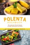 Polenta Kochbuch: Die leckersten Polenta Rezepte für jeden Geschmack und Anlass - inkl. Brotrezepten, Suppen & Fingerfood