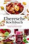 Eberesche Kochbuch: Die leckersten Vogelbeeren Rezepte für jeden Geschmack und Anlass - inkl. Dips, Aufstrichen & Getränken