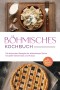 Böhmisches Kochbuch: Die leckersten Rezepte der böhmischen Küche für jeden Geschmack und Anlass - inkl. Frühstück, Fingerfood & Desserts