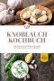 Knoblauch Kochbuch: Die leckersten Knoblauch Rezepte für jeden Anlass und Geschmack - inkl. Fingerfood, Aufstrichen & Getränken