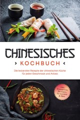 Chinesisches Kochbuch: Die leckersten Rezepte der chinesischen Küche für jeden Geschmack und Anlass - inkl. Fingerfood, Desserts, Getränken & Dips