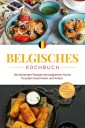 Belgisches Kochbuch: Die leckersten Rezepte der belgischen Küche für jeden Geschmack und Anlass - inkl. Desserts, Fingerfood & Dips