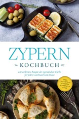 Zypern Kochbuch: Die leckersten Rezepte der zypriotischen Küche für jeden Geschmack und Anlass - inkl. Fingerfood, Desserts, Getränken & Dips