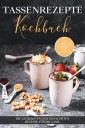 Tassenrezepte Kochbuch: Die leckersten und einfachsten Rezepte für die Tasse - inkl. Tassenkuchen/Mug Cakes und Rezepten zum Mitnehmen