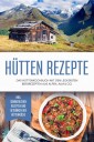 Hütten Rezepte: Das Hüttenkochbuch mit den leckersten Bergrezepten aus Alpen, Alm & Co. - inkl. sommerlichen Rezepten und Getränken der Hüttenküche