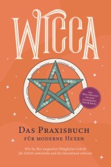 Wicca - Das Praxisbuch für moderne Hexen: Wie Sie Ihre magischen Fähigkeiten Schritt für Schritt entwickeln und die Hexenkunst erlernen - inkl. Wicca Ritualen für mehr Zufriedenheit, Liebe & Erfolg