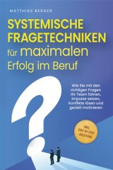 Systemische Fragetechniken für maximalen Erfolg im Beruf: Wie Sie mit den richtigen Fragen Ihr Team führen, Impulse setzen, Konflikte lösen und gezielt motivieren - inkl. Step-by-Step-Anleitung