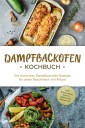 Dampfbackofen Kochbuch: Die leckersten Dampfbackofen Rezepte  für jeden Geschmack und Anlass - inkl. Brotrezepten, Salaten, Aufstrichen & Desserts