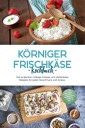 Körniger Frischkäse Kochbuch: Die leckersten Cottage Cheese und Hüttenkäse Rezepte für jeden Geschmack und Anlass - inkl. Fitnessrezepten, Fingerfood, Getränken & Dips