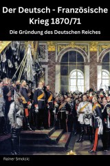 Der Deutsch - Französische Krieg 1870 / 71: Die Gründung des Deutschen Reiches