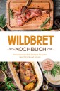 Wildbret Kochbuch: Die leckersten Wild Rezepte für jeden Geschmack und Anlass - inkl. Fingerfood, Beilagen & Soßen