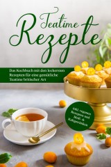 Teatime Rezepte: Das Kochbuch mit den leckersten Rezepten für eine gemütliche Teatime britischer Art - inkl. veganen Rezepten und Heiß- & Kaltgetränken