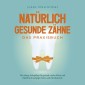 Natürlich gesunde Zähne - Das Praxisbuch: Die richtige Zahnpflege für gesunde, schöne Zähne und Zahnfleisch und gegen Karies und Zahnfrakturen