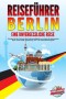 REISEFÜHRER BERLIN - Eine unvergessliche Reise: Erkunden Sie alle Traumorte und Sehenswürdigkeiten und erleben Sie kulinarisches Essen, Action, Spaß, Entspannung, uvm. - Der praxisnahe Reiseguide