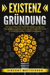 EXISTENZGRÜNDUNG: Wie Sie ein erfolgreiches Startup Unternehmen gründen, einen Businessplan ausarbeiten und Ihre Idee zum Erfolg führen. Schritt für Schritt zur finanziellen Freiheit & Unabhängigkeit