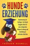 Hundeerziehung: Hundetraining für Anfänger - Das Hunde Ratgeber Buch für eine erfolgreiche Welpen Erziehung und Ausbildung in einfachen Schritten