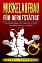 MUSKELAUFBAU FÜR BERUFSTÄTIGE: Effektiv Muskeln aufbauen und Fett verbrennen trotz Beruf und stressigem Alltag! Mit cleverem Krafttraining und richtiger Ernährung ganz einfach zum Traumkörper