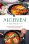 Algerien Kochbuch: Die leckersten Rezepte der algerischen Küche für jeden Geschmack und Anlass - inkl. Brotrezepten, Fingerfood, Aufstrichen & Getränken