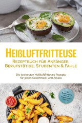 Heißluftfritteuse Rezeptbuch für Anfänger, Berufstätige, Studenten & Faule: Die leckersten Heißluftfritteuse Rezepte für jeden Geschmack und Anlass - inkl. Brotrezepten, Salaten, Fingerfood & Desserts