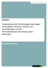 Traumatisierende Beziehungserfahrungen im familiären Kontext. Analyse der Auswirkungen auf die Persönlichkeitsentwicklung eines Menschen