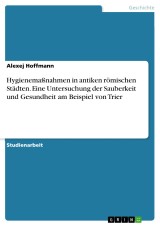 Hygienemaßnahmen in antiken römischen Städten. Eine Untersuchung der Sauberkeit und Gesundheit am Beispiel von Trier